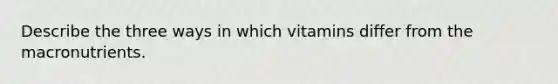 Describe the three ways in which vitamins differ from the macronutrients.