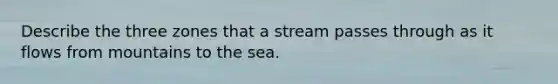 Describe the three zones that a stream passes through as it flows from mountains to the sea.