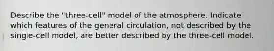 Describe the "three-cell" model of the atmosphere. Indicate which features of the general circulation, not described by the single-cell model, are better described by the three-cell model.