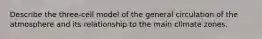 Describe the three-cell model of the general circulation of the atmosphere and its relationship to the main climate zones.