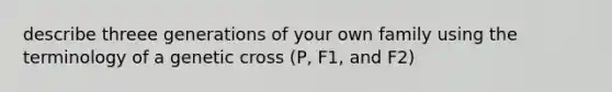 describe threee generations of your own family using the terminology of a genetic cross (P, F1, and F2)