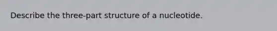 Describe the three-part structure of a nucleotide.