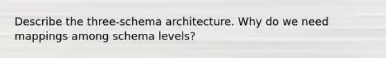 Describe the three-schema architecture. Why do we need mappings among schema levels?