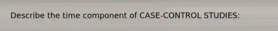 Describe the time component of CASE-CONTROL STUDIES: