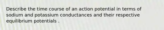 Describe the time course of an action potential in terms of sodium and potassium conductances and their respective equilibrium potentials .