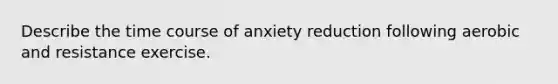 Describe the time course of anxiety reduction following aerobic and resistance exercise.