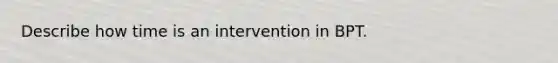 Describe how time is an intervention in BPT.