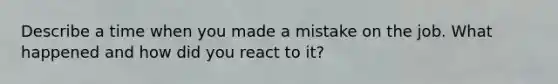 Describe a time when you made a mistake on the job. What happened and how did you react to it?