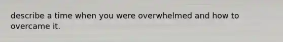 describe a time when you were overwhelmed and how to overcame it.