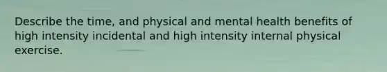 Describe the time, and physical and mental health benefits of high intensity incidental and high intensity internal physical exercise.