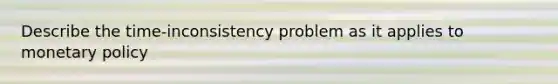 Describe the time-inconsistency problem as it applies to monetary policy