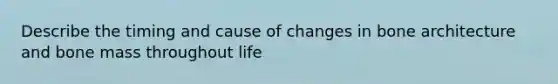 Describe the timing and cause of changes in bone architecture and bone mass throughout life