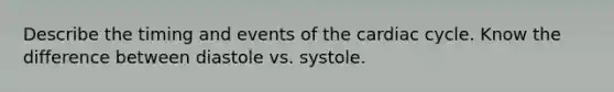 Describe the timing and events of <a href='https://www.questionai.com/knowledge/k7EXTTtF9x-the-cardiac-cycle' class='anchor-knowledge'>the cardiac cycle</a>. Know the difference between diastole vs. systole.