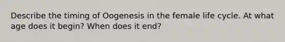 Describe the timing of Oogenesis in the female life cycle. At what age does it begin? When does it end?