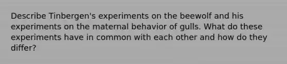 Describe Tinbergen's experiments on the beewolf and his experiments on the maternal behavior of gulls. What do these experiments have in common with each other and how do they differ?