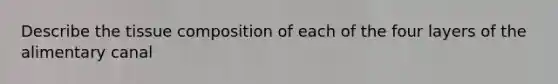 Describe the tissue composition of each of the four layers of the alimentary canal