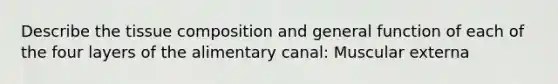Describe the tissue composition and general function of each of the four layers of the alimentary canal: Muscular externa