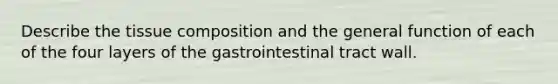 Describe the tissue composition and the general function of each of the four layers of the gastrointestinal tract wall.