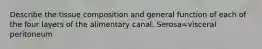 Describe the tissue composition and general function of each of the four layers of the alimentary canal: Serosa=visceral peritoneum