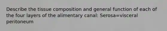 Describe the tissue composition and general function of each of the four layers of the alimentary canal: Serosa=visceral peritoneum