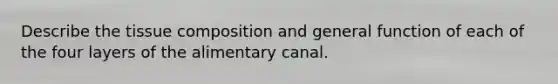 Describe the tissue composition and general function of each of the four layers of the alimentary canal.