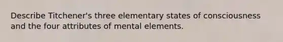 Describe Titchener's three elementary states of consciousness and the four attributes of mental elements.