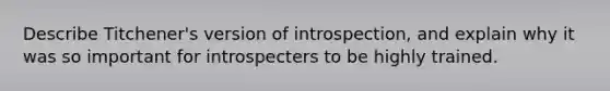 Describe Titchener's version of introspection, and explain why it was so important for introspecters to be highly trained.