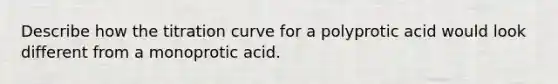 Describe how the titration curve for a polyprotic acid would look different from a monoprotic acid.