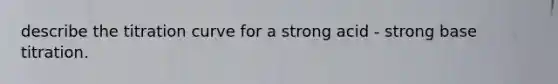 describe the titration curve for a strong acid - strong base titration.