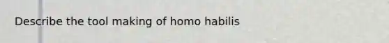 Describe the tool making of homo habilis