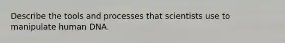 Describe the tools and processes that scientists use to manipulate human DNA.