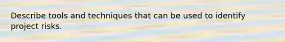 Describe tools and techniques that can be used to identify project risks.