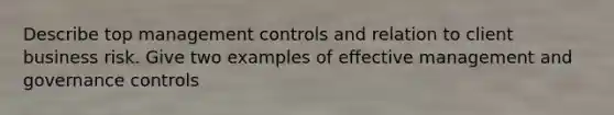 Describe top management controls and relation to client business risk. Give two examples of effective management and governance controls