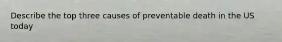 Describe the top three causes of preventable death in the US today