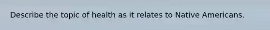 Describe the topic of health as it relates to Native Americans.