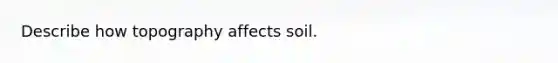 Describe how topography affects soil.