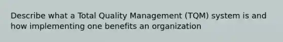 Describe what a Total Quality Management (TQM) system is and how implementing one benefits an organization