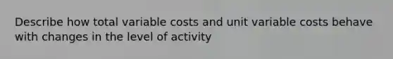 Describe how total variable costs and unit variable costs behave with changes in the level of activity