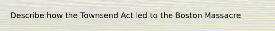 Describe how the Townsend Act led to the Boston Massacre