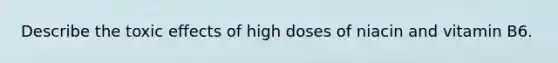 Describe the toxic effects of high doses of niacin and vitamin B6.