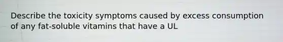 Describe the toxicity symptoms caused by excess consumption of any fat-soluble vitamins that have a UL