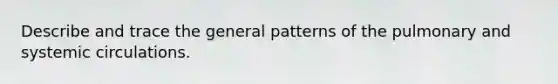 Describe and trace the general patterns of the pulmonary and systemic circulations.