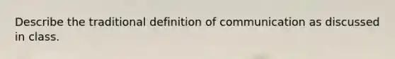 Describe the traditional definition of communication as discussed in class.