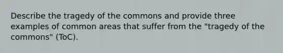 Describe the tragedy of the commons and provide three examples of common areas that suffer from the "tragedy of the commons" (ToC).