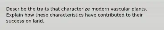 Describe the traits that characterize modern vascular plants. Explain how these characteristics have contributed to their success on land.