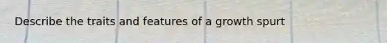 Describe the traits and features of a growth spurt