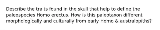 Describe the traits found in the skull that help to define the paleospecies Homo erectus. How is this paleotaxon different morphologically and culturally from early Homo & australopiths?