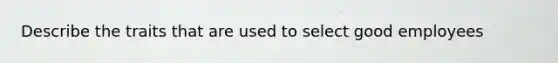 Describe the traits that are used to select good employees