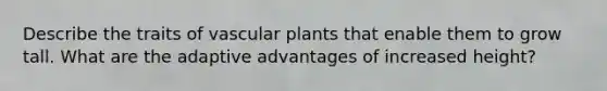 Describe the traits of vascular plants that enable them to grow tall. What are the adaptive advantages of increased height?