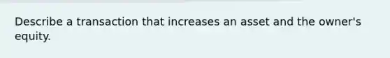 Describe a transaction that increases an asset and the owner's equity.